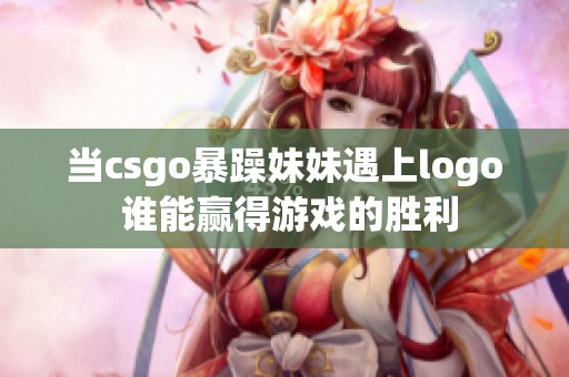 当csgo暴躁妹妹遇上logo 谁能赢得游戏的胜利