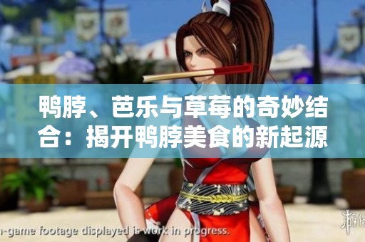 鸭脖、芭乐与草莓的奇妙结合：揭开鸭脖美食的新起源