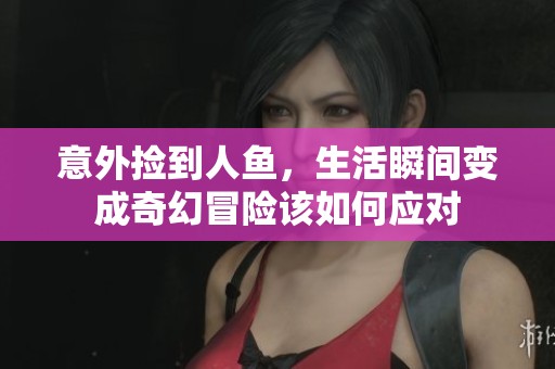 意外捡到人鱼，生活瞬间变成奇幻冒险该如何应对