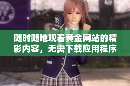 随时随地观看黄金网站的精彩内容，无需下载应用程序