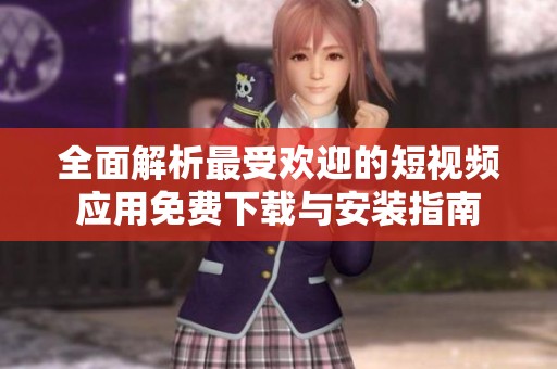 全面解析最受欢迎的短视频应用免费下载与安装指南