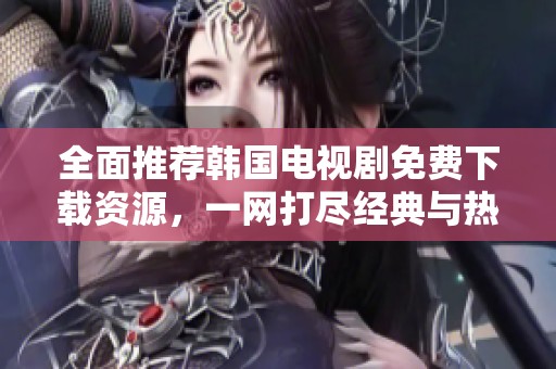 全面推荐韩国电视剧免费下载资源，一网打尽经典与热门剧集