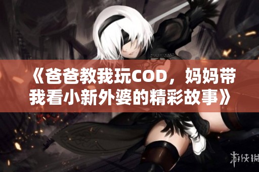 《爸爸教我玩COD，妈妈带我看小新外婆的精彩故事》