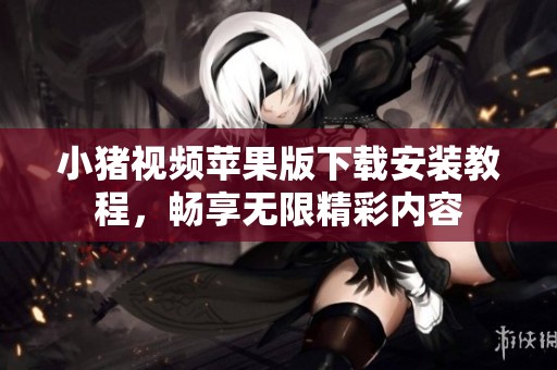 小猪视频苹果版下载安装教程，畅享无限精彩内容