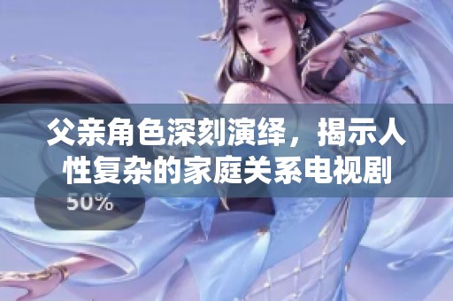 父亲角色深刻演绎，揭示人性复杂的家庭关系电视剧