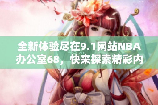 全新体验尽在9.1网站NBA办公室68，快来探索精彩内容！