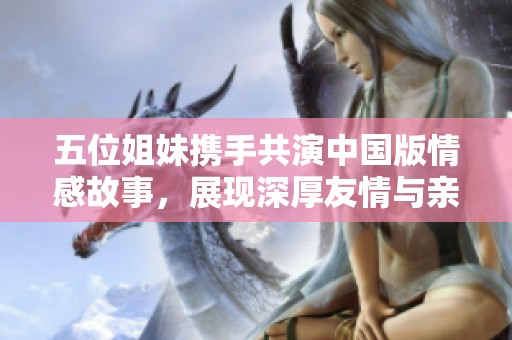 五位姐妹携手共演中国版情感故事，展现深厚友情与亲情
