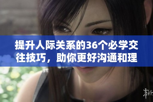 提升人际关系的36个必学交往技巧，助你更好沟通和理解他人