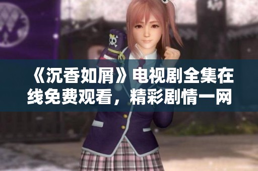 《沉香如屑》电视剧全集在线免费观看，精彩剧情一网打尽