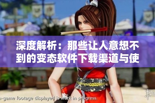 深度解析：那些让人意想不到的变态软件下载渠道与使用技巧