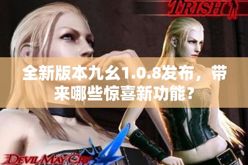 全新版本九幺1.0.8发布，带来哪些惊喜新功能？