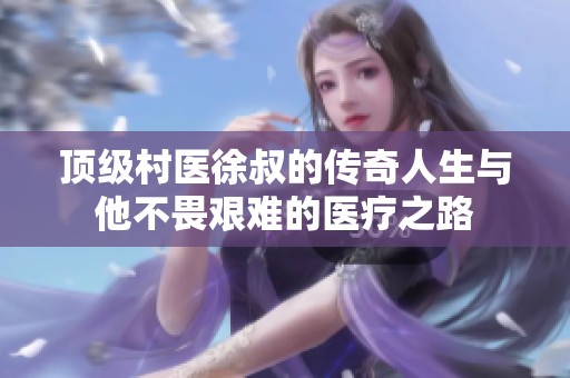 顶级村医徐叔的传奇人生与他不畏艰难的医疗之路