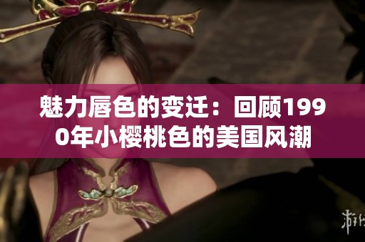 魅力唇色的变迁：回顾1990年小樱桃色的美国风潮
