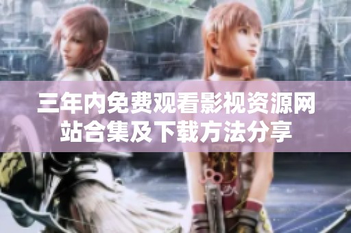 三年内免费观看影视资源网站合集及下载方法分享
