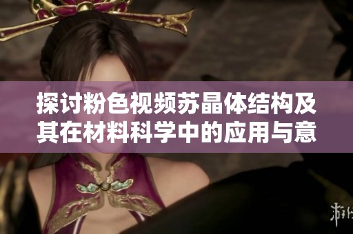 探讨粉色视频苏晶体结构及其在材料科学中的应用与意义