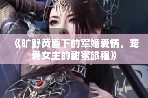 《旷野黄昏下的军婚爱情，宠爱女主的甜蜜旅程》