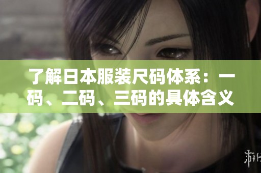 了解日本服装尺码体系：一码、二码、三码的具体含义解析