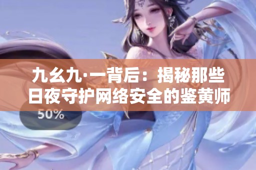 九幺九·一背后：揭秘那些日夜守护网络安全的鉴黄师们