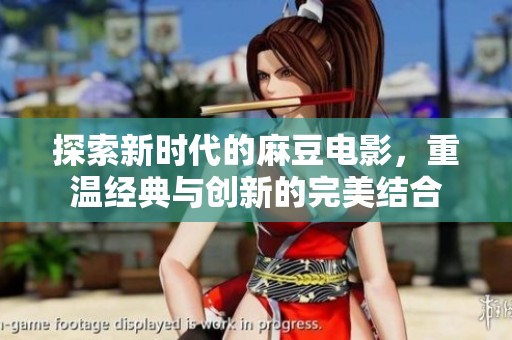 探索新时代的麻豆电影，重温经典与创新的完美结合