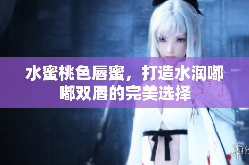 水蜜桃色唇蜜，打造水润嘟嘟双唇的完美选择