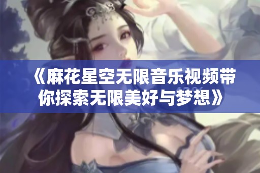 《麻花星空无限音乐视频带你探索无限美好与梦想》