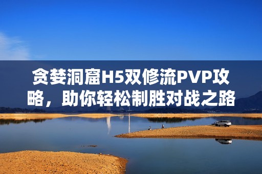 贪婪洞窟H5双修流PVP攻略，助你轻松制胜对战之路