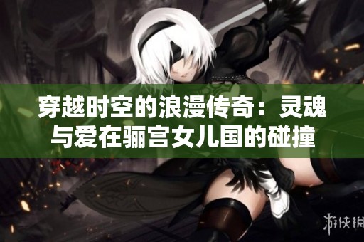穿越时空的浪漫传奇：灵魂与爱在骊宫女儿国的碰撞