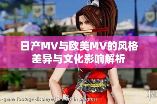 日产MV与欧美MV的风格差异与文化影响解析