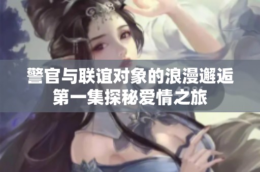 警官与联谊对象的浪漫邂逅第一集探秘爱情之旅