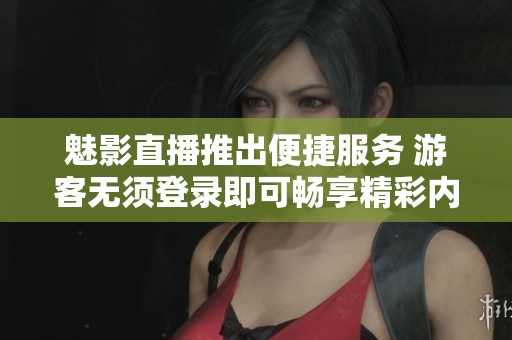 魅影直播推出便捷服务 游客无须登录即可畅享精彩内容