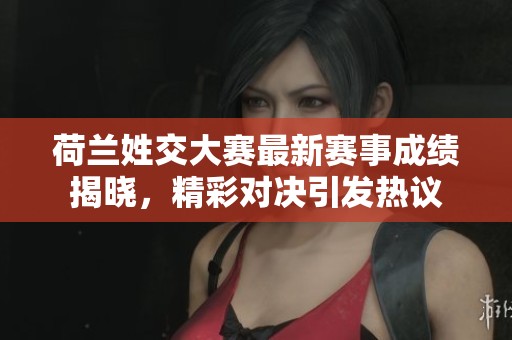 荷兰姓交大赛最新赛事成绩揭晓，精彩对决引发热议