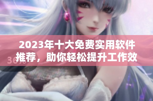 2023年十大免费实用软件推荐，助你轻松提升工作效率