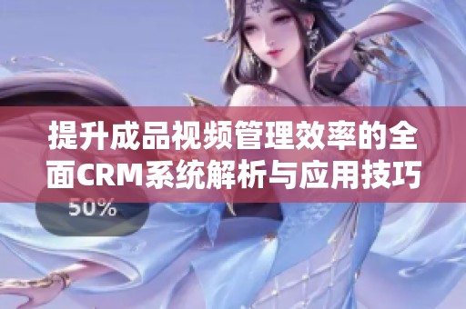 提升成品视频管理效率的全面CRM系统解析与应用技巧