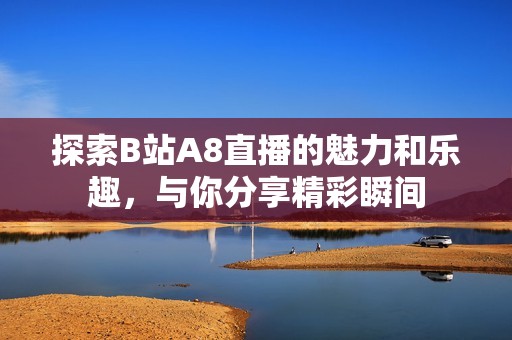 探索B站A8直播的魅力和乐趣，与你分享精彩瞬间