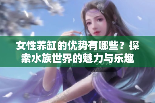 女性养缸的优势有哪些？探索水族世界的魅力与乐趣