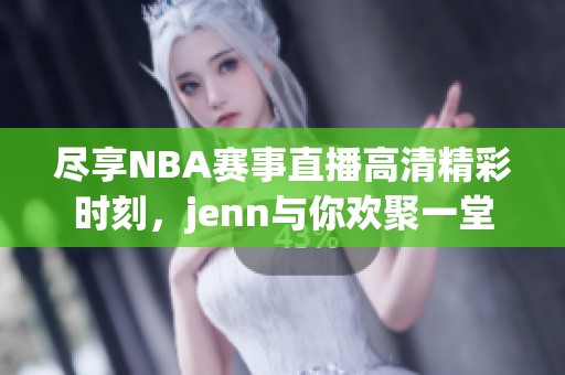 尽享NBA赛事直播高清精彩时刻，jenn与你欢聚一堂
