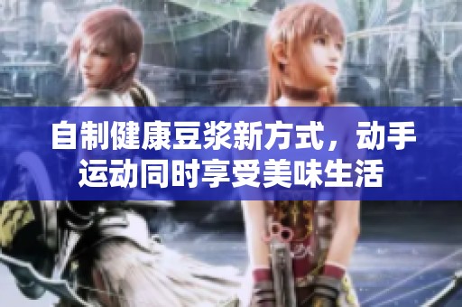 自制健康豆浆新方式，动手运动同时享受美味生活
