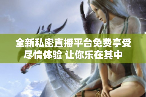 全新私密直播平台免费享受尽情体验 让你乐在其中