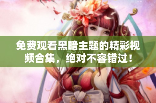 免费观看黑暗主题的精彩视频合集，绝对不容错过！