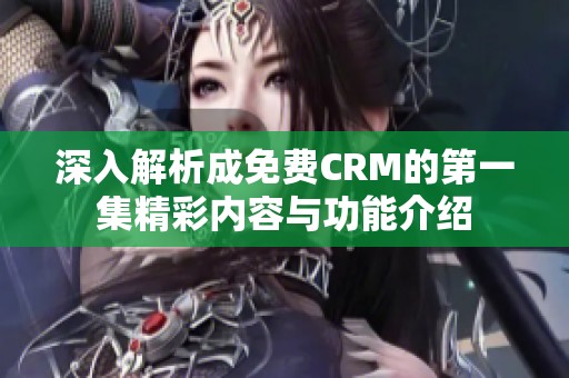 深入解析成免费CRM的第一集精彩内容与功能介绍
