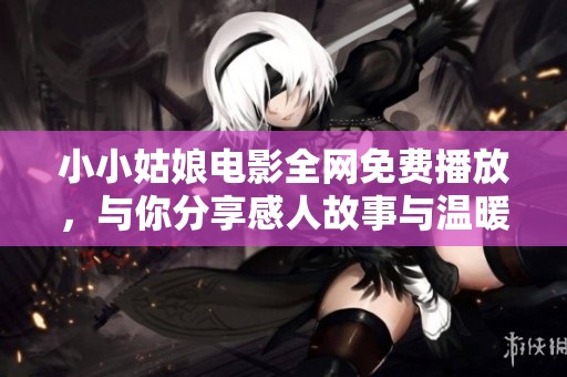 小小姑娘电影全网免费播放，与你分享感人故事与温暖时刻
