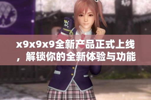 x9x9x9全新产品正式上线，解锁你的全新体验与功能