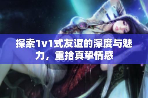 探索1v1式友谊的深度与魅力，重拾真挚情感