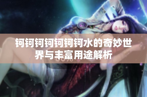 钶钶钶钶钶钶钶水的奇妙世界与丰富用途解析