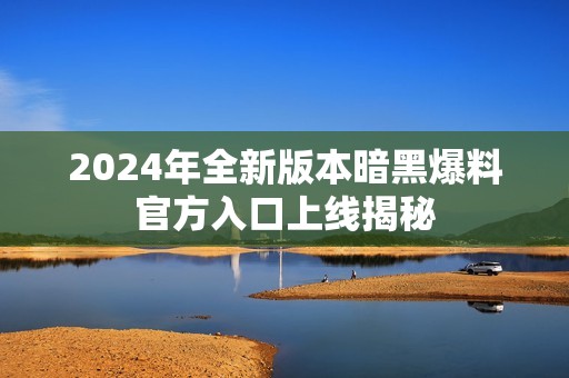 2024年全新版本暗黑爆料官方入口上线揭秘