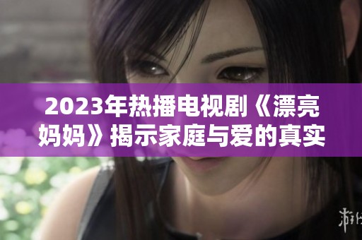 2023年热播电视剧《漂亮妈妈》揭示家庭与爱的真实故事