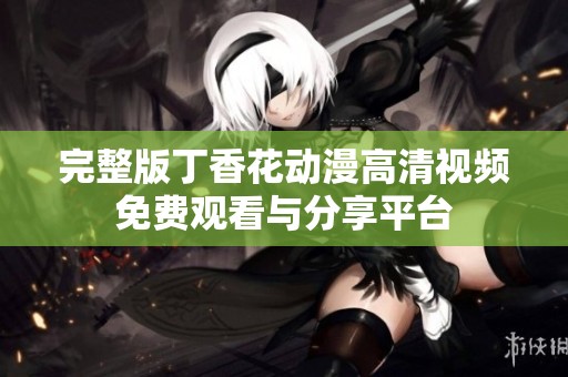 完整版丁香花动漫高清视频免费观看与分享平台