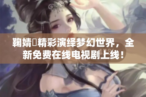 鞠婧祎精彩演绎梦幻世界，全新免费在线电视剧上线！