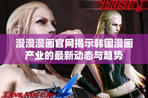 漫漫漫画官网揭示韩国漫画产业的最新动态与趋势