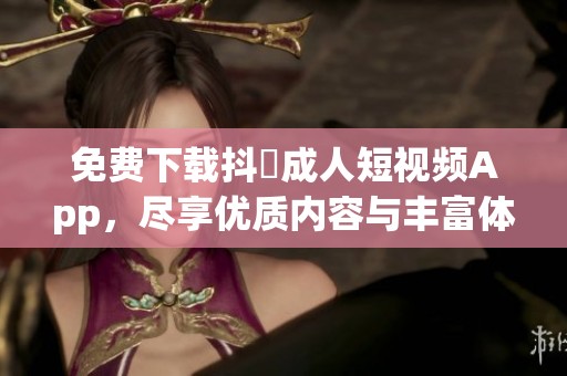 免费下载抖抈成人短视频App，尽享优质内容与丰富体验